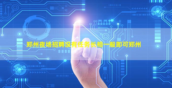 郑州夜场招聘没有任务长相一般即可郑州